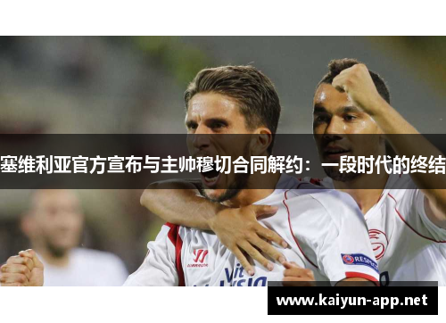 塞维利亚官方宣布与主帅穆切合同解约：一段时代的终结